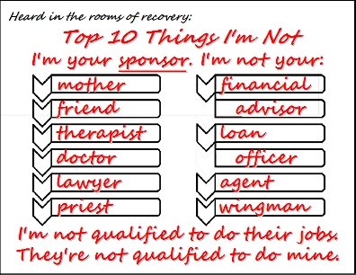 TOP 10 THINGS I'M NOT I'm your sponsor. I'm not your mother, friend, therapist, doctor, lawyer, priest, financial advisor, load officer, agent, wingman. I'm not qualified to do their jobs. They're not qualified to do mine. #WhatImNot #Qualified #Recovery